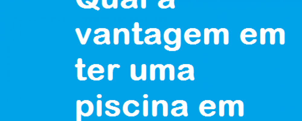 Qual a vantagem em ter uma piscina em casa?